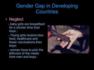 Gender Gap in Developing Countries Neglect - baby  girls are breastfeed for a shorter time than boys ; -  Young girls receive less food, healthcare and fewer vaccinations  than boys; -  women have to pick the leftovers of the meals from men and boys. 