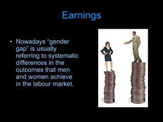 Earnings Nowadays “gender gap” is usually referring to systematic differences in the outcomes that men and women achieve in the labour market.   