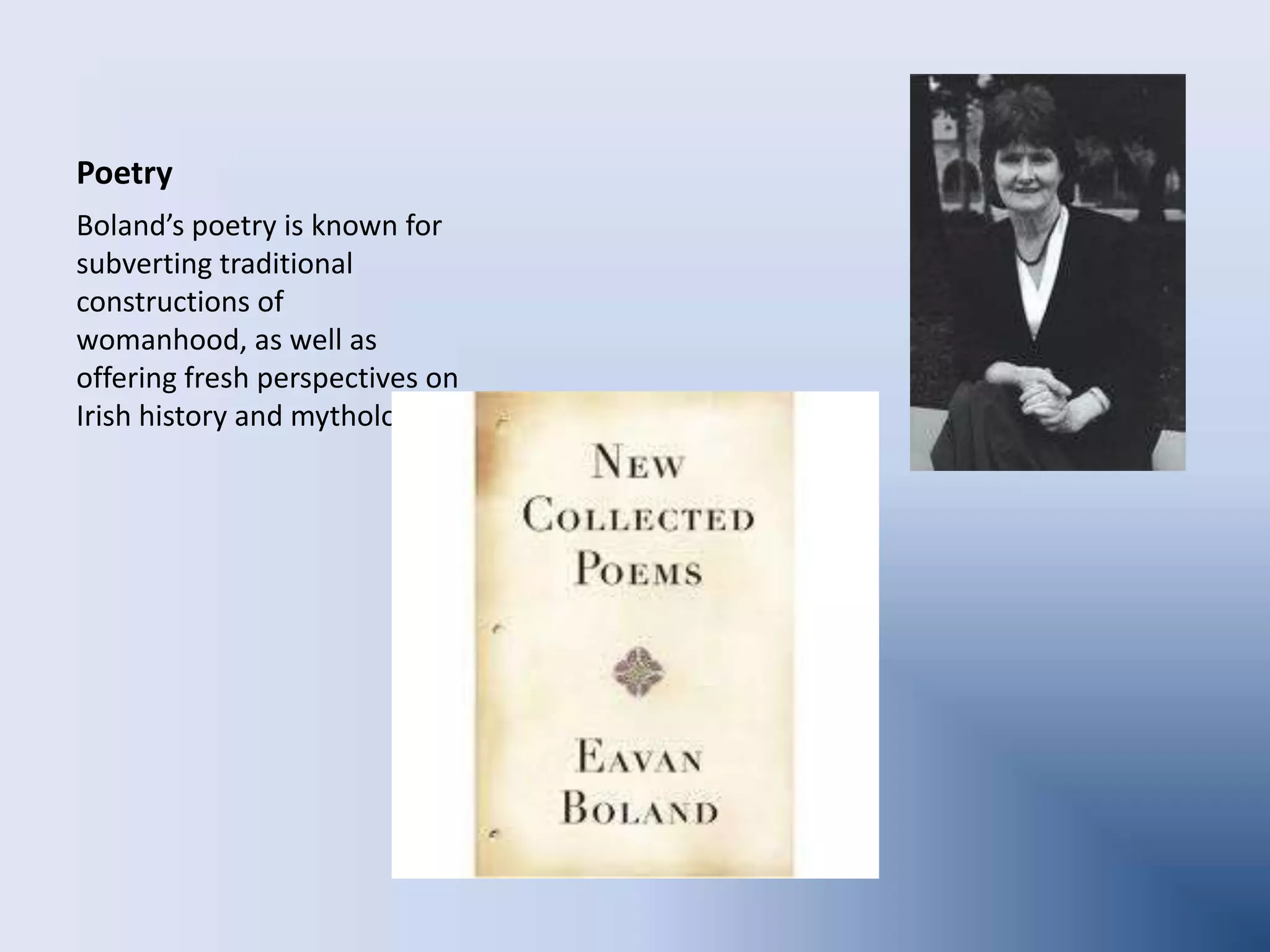 PoetryBoland’s poetry is known for subverting traditional constructions of womanhood, as well as offering fresh perspectives on Irish history and mythology.