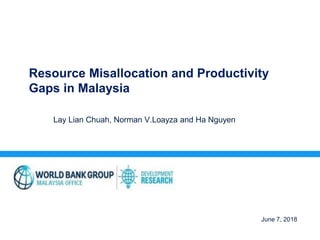 Resource Misallocation and Productivity
Gaps in Malaysia
Lay Lian Chuah, Norman V.Loayza and Ha Nguyen
June 7, 2018
 