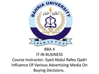 BBA 4
IT IN BUSINESS
Course Instructor: Syed Abdul Rafey Qadri
Influence Of Various Advertising Media On
Buying Decisions.
 