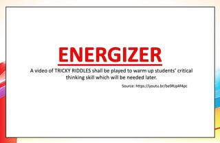 A video of TRICKY RIDDLES shall be played to warm up students’ critical
thinking skill which will be needed later.
Source: https://youtu.br/be9RJp4f4pc
 