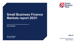 Small Business Finance
Markets report 20/21
Key findings
Alice Hu Wagner
10th March 2021
british-business-bank.co.uk
@BritishBBank
Official
 