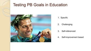 Testing PB Goals in Education
1. Specific
2. Challenging
3. Self-referenced
4. Self-improvement based
 