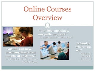 Online CoursesOverview “any time, any place, any path, any pace”   - slogan of Florida Virtual School “School is where you are” - slogan of a PA public cyber school  “Anyone can now learn anything from anyone at anytime.”   -- Curtis Bonk, in his book The World is Open. 