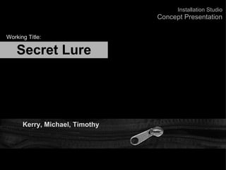 Secret Lure Kerry, Michael, Timothy Working Title: Installation Studio Concept Presentation 