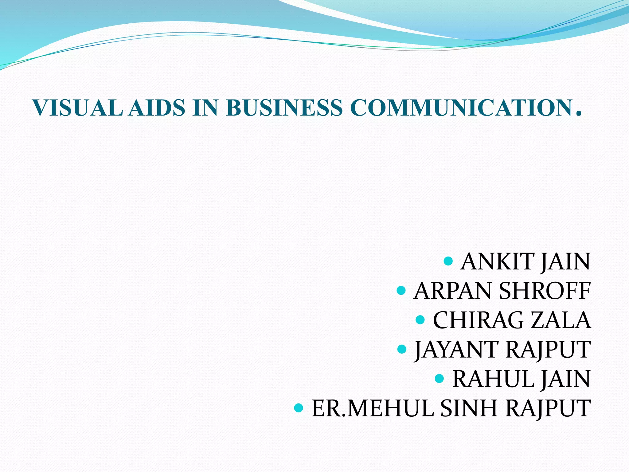 VISUAL AIDS IN BUSINESS COMMUNICATION. 
 ANKIT JAIN 
 ARPAN SHROFF 
 CHIRAG ZALA 
 JAYANT RAJPUT 
 RAHUL JAIN 
 ER.MEHUL SINH RAJPUT 
 