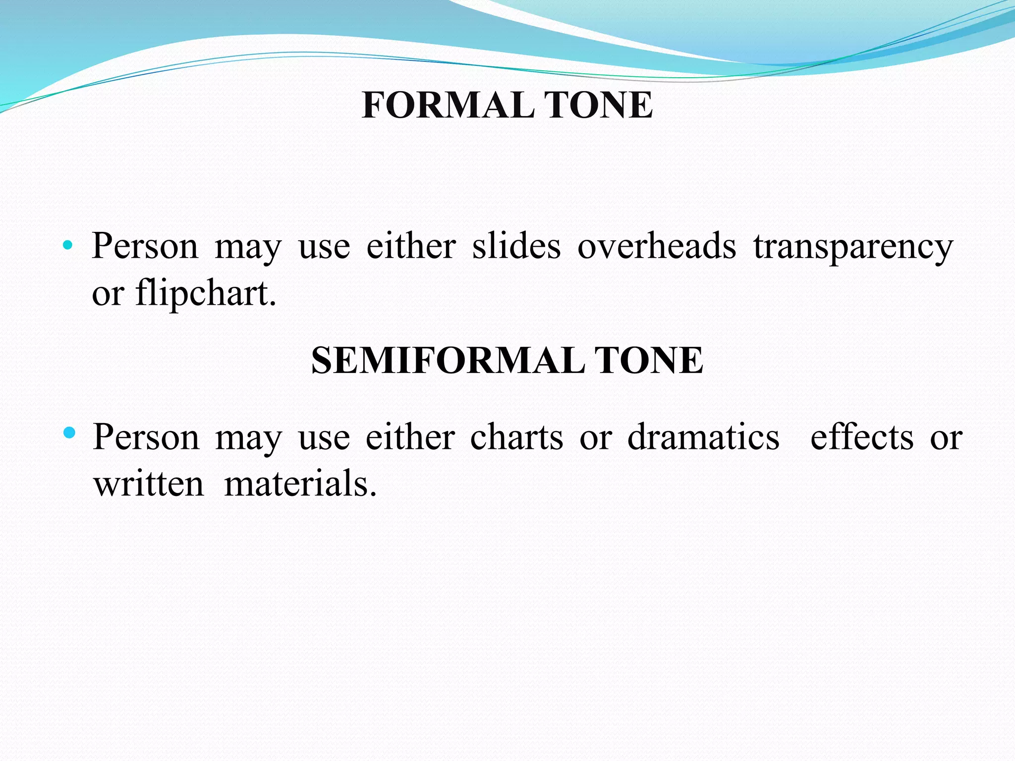 FORMAL TONE 
• Person may use either slides overheads transparency 
or flipchart. 
SEMIFORMAL TONE 
• Person may use either charts or dramatics effects or 
written materials. 
 