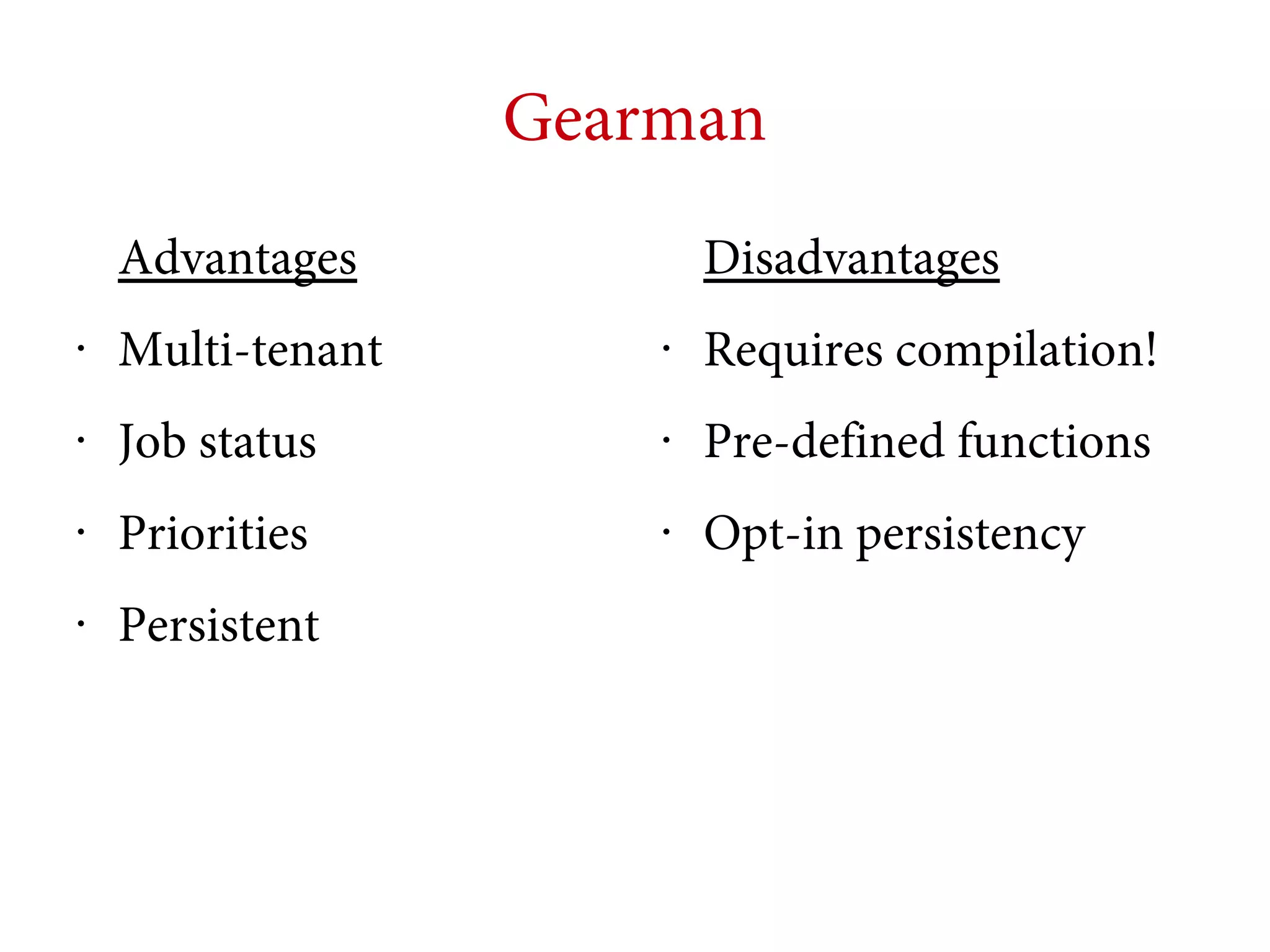 Gearman
Advantages

Disadvantages

•

Multi-tenant

•

Requires compilation!

•

Job status

•

Pre-defined functions

•

Priorities

•

Opt-in persistency

•

Persistent

 