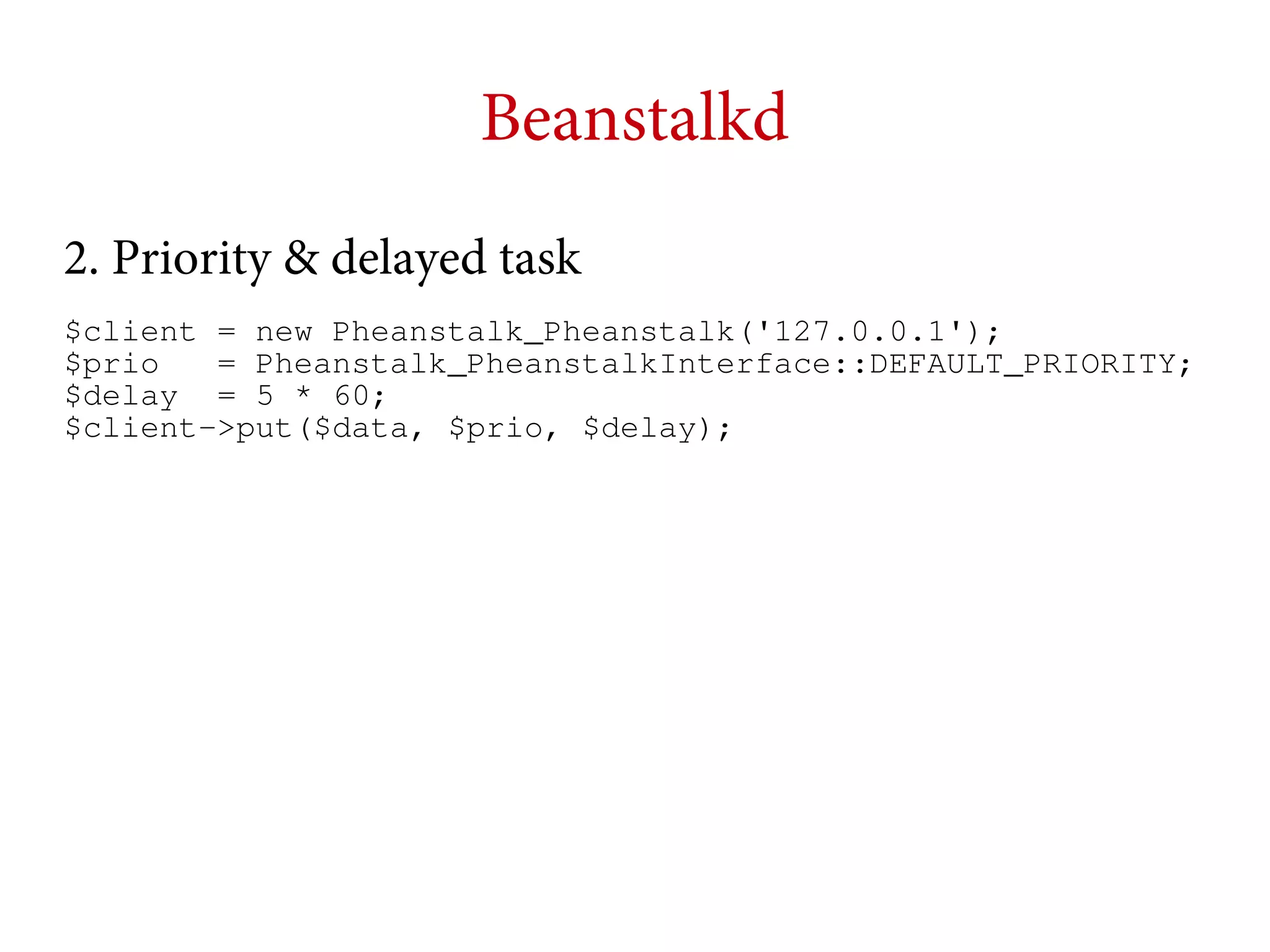Beanstalkd
2. Priority & delayed task
$client = new Pheanstalk_Pheanstalk('127.0.0.1');
$prio
= Pheanstalk_PheanstalkInterface::DEFAULT_PRIORITY;
$delay = 5 * 60;
$client->put($data, $prio, $delay);

 