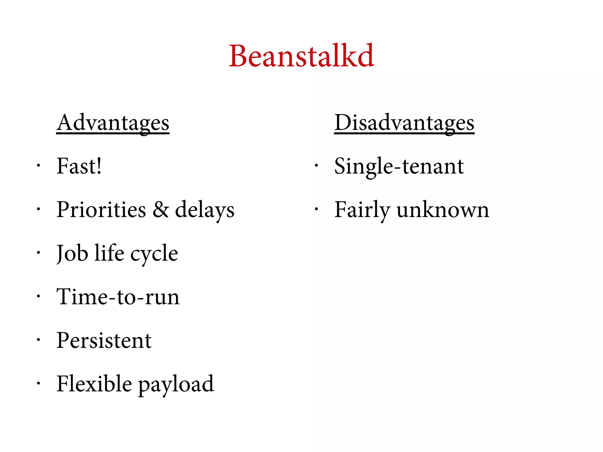 Beanstalkd
Advantages

Disadvantages

•

Fast!

•

Single-tenant

•

Priorities & delays

•

Fairly unknown

•

Job life cycle

•

Time-to-run

•

Persistent

•

Flexible payload

 