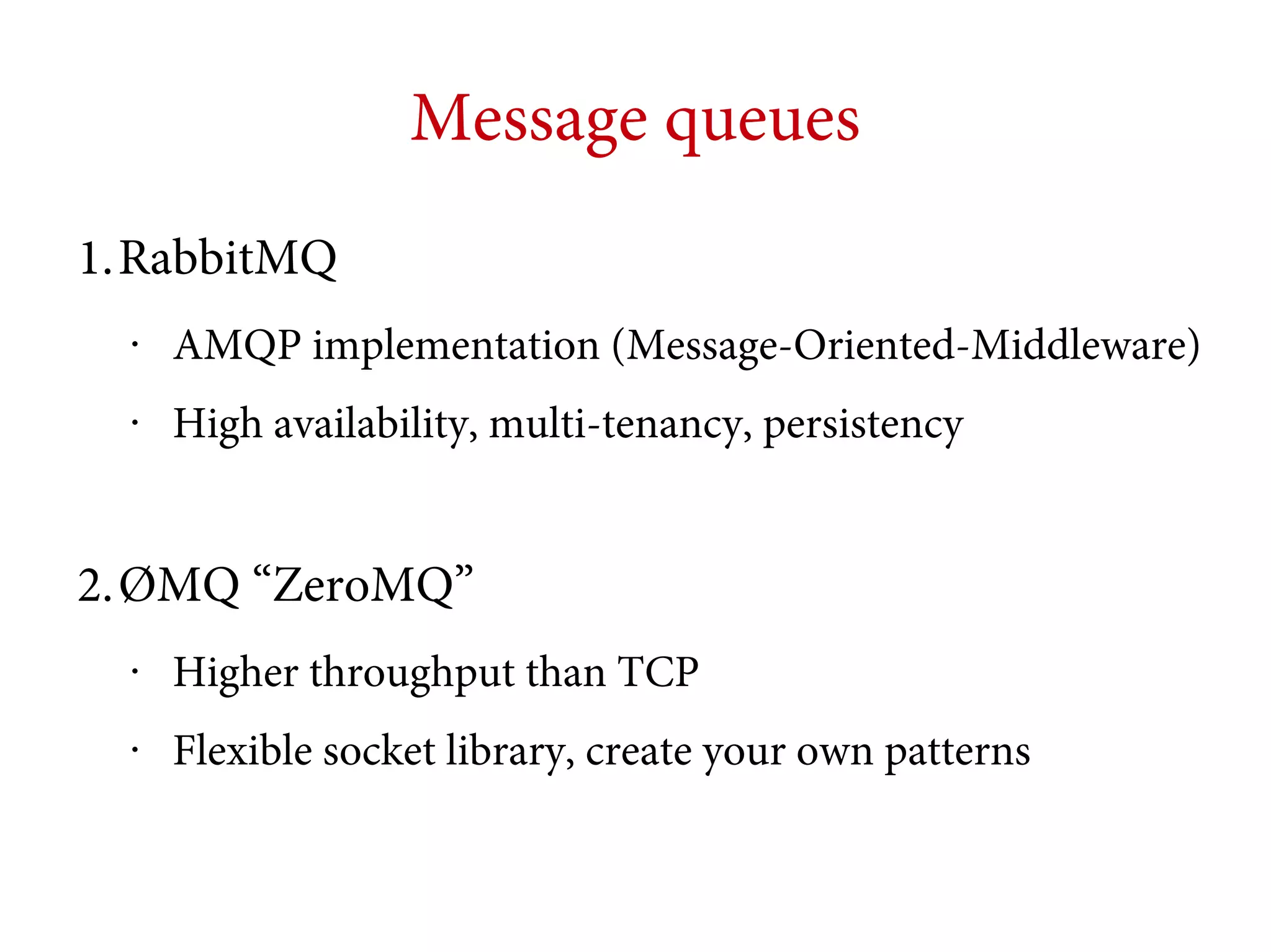 Message queues
1.RabbitMQ
•

AMQP implementation (Message-Oriented-Middleware)

•

High availability, multi-tenancy, persistency

2.ØMQ “ZeroMQ”
•

Higher throughput than TCP

•

Flexible socket library, create your own patterns

 