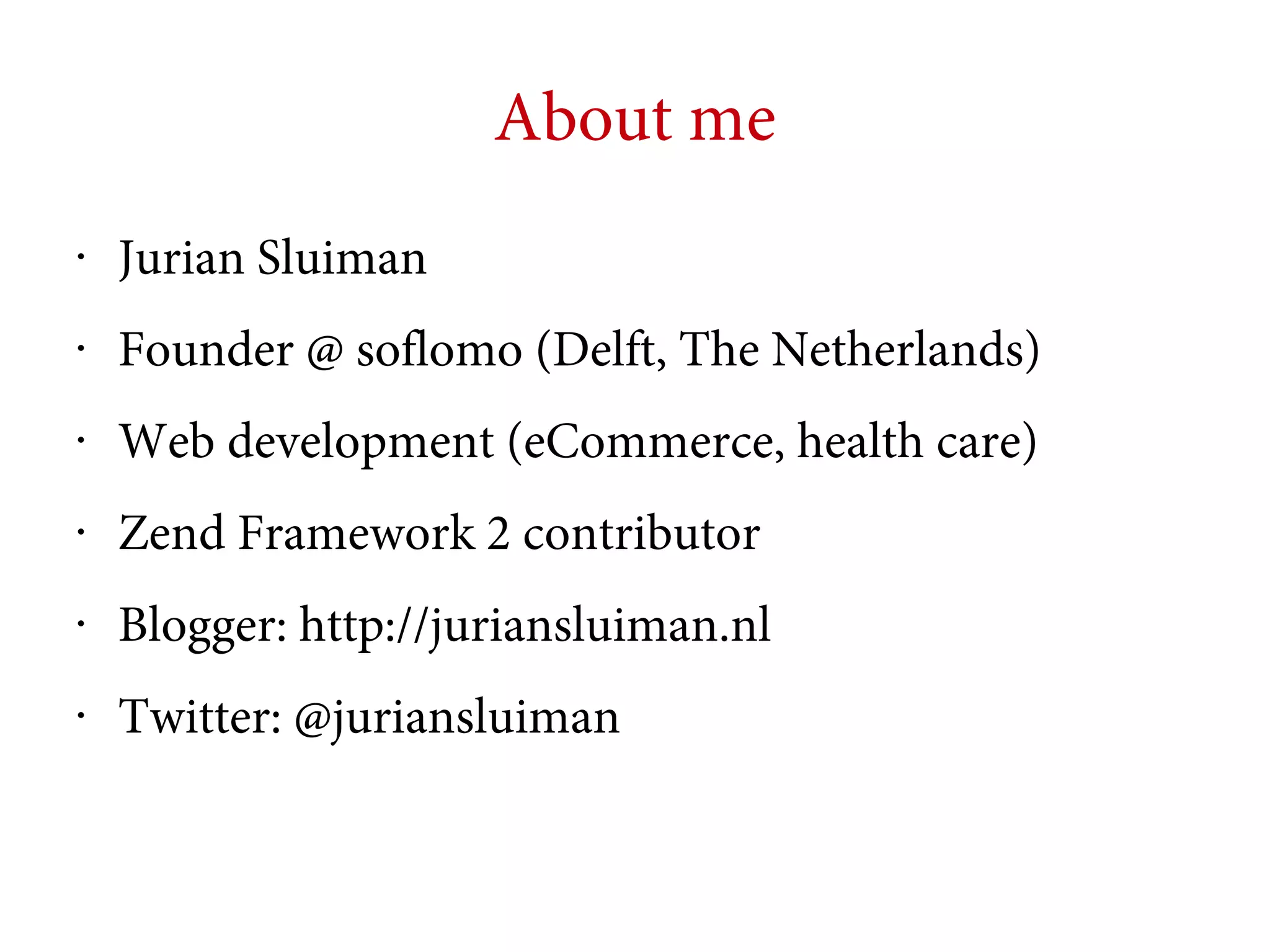 About me
•

Jurian Sluiman

•

Founder @ soflomo (Delft, The Netherlands)

•

Web development (eCommerce, health care)

•

Zend Framework 2 contributor

•

Blogger: http://juriansluiman.nl

•

Twitter: @juriansluiman

 