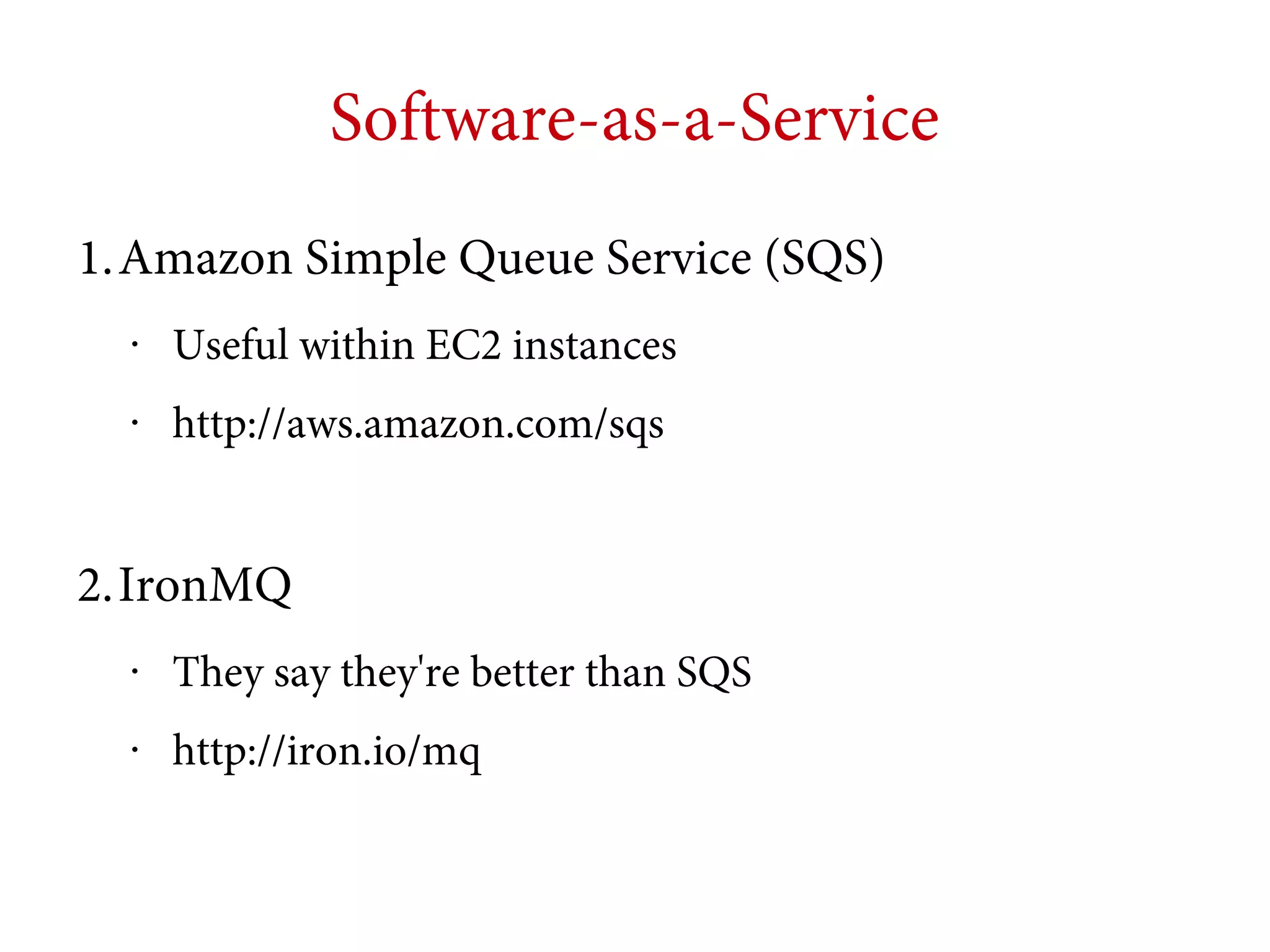 Software-as-a-Service
1.Amazon Simple Queue Service (SQS)
•

Useful within EC2 instances

•

http://aws.amazon.com/sqs

2.IronMQ
•

They say they're better than SQS

•

http://iron.io/mq

 