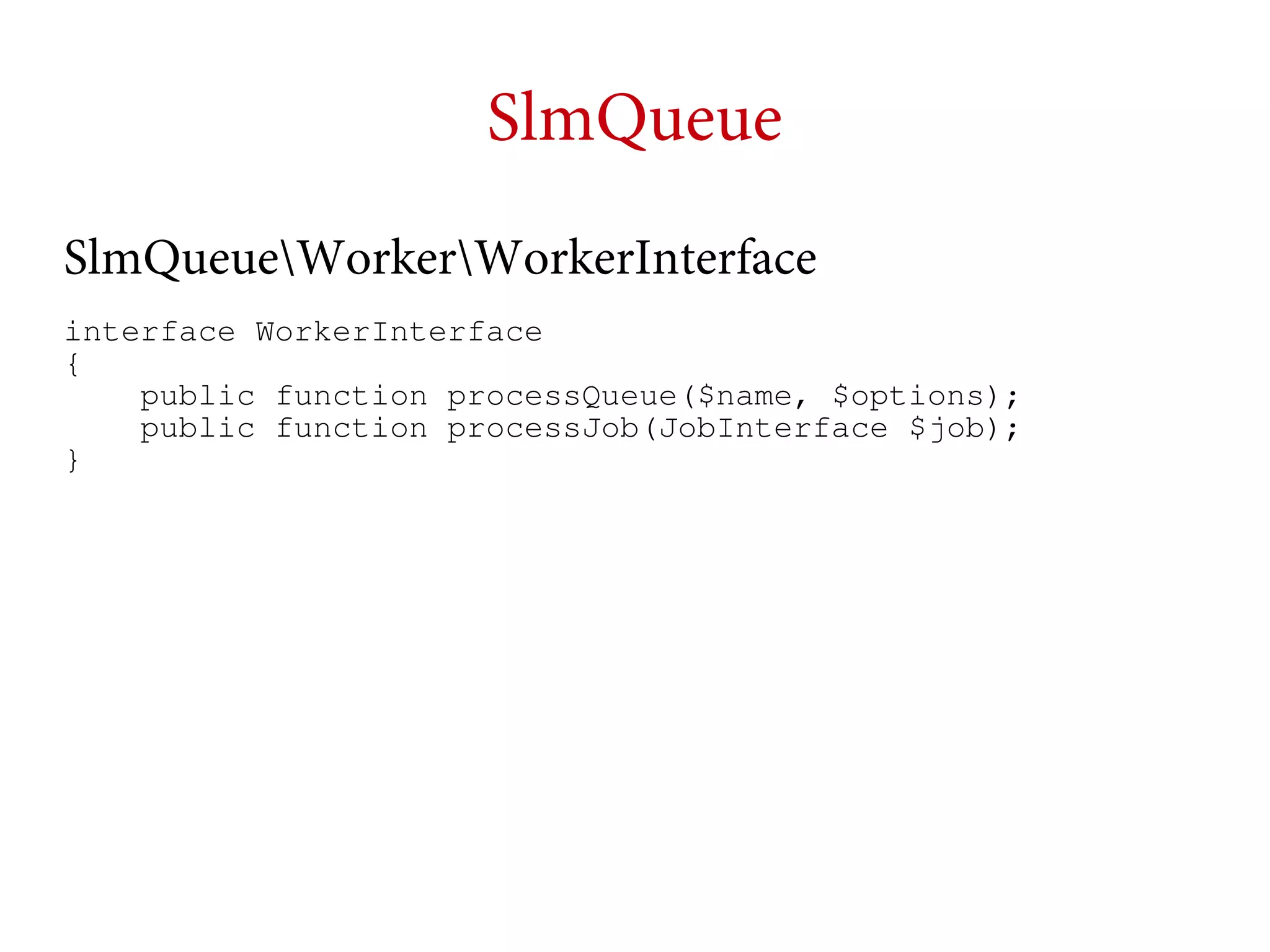 SlmQueue
SlmQueueWorkerWorkerInterface
interface WorkerInterface
{
public function processQueue($name, $options);
public function processJob(JobInterface $job);
}

 