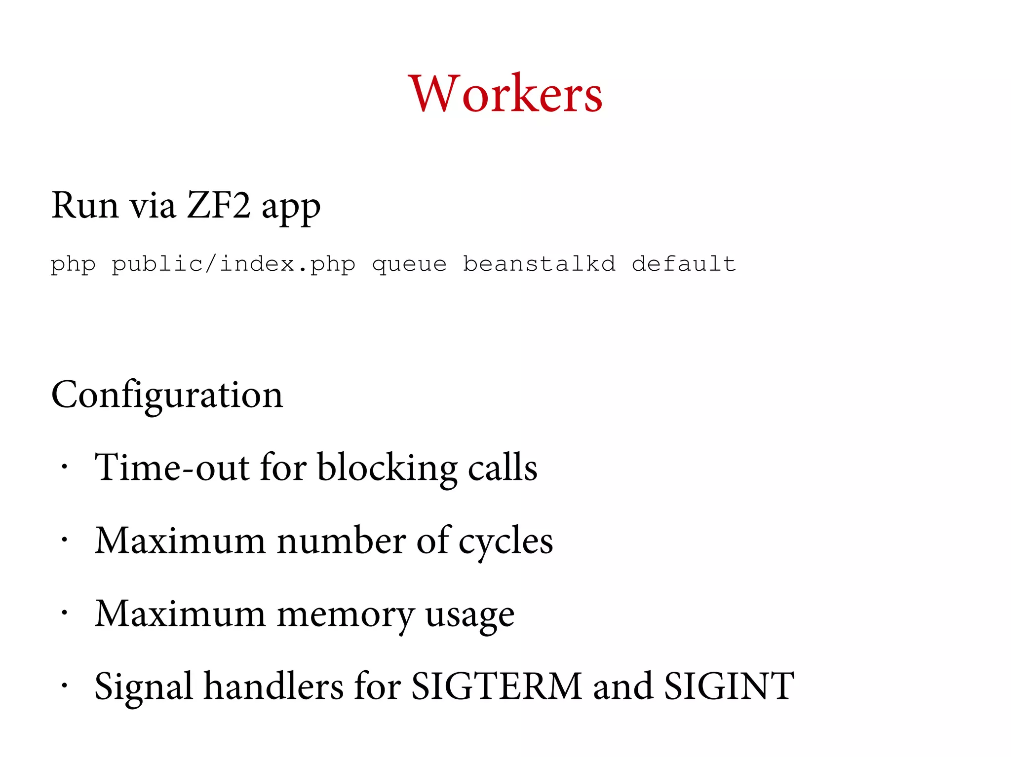 Workers
Run via ZF2 app
php public/index.php queue beanstalkd default

Configuration
•

Time-out for blocking calls

•

Maximum number of cycles

•

Maximum memory usage

•

Signal handlers for SIGTERM and SIGINT

 