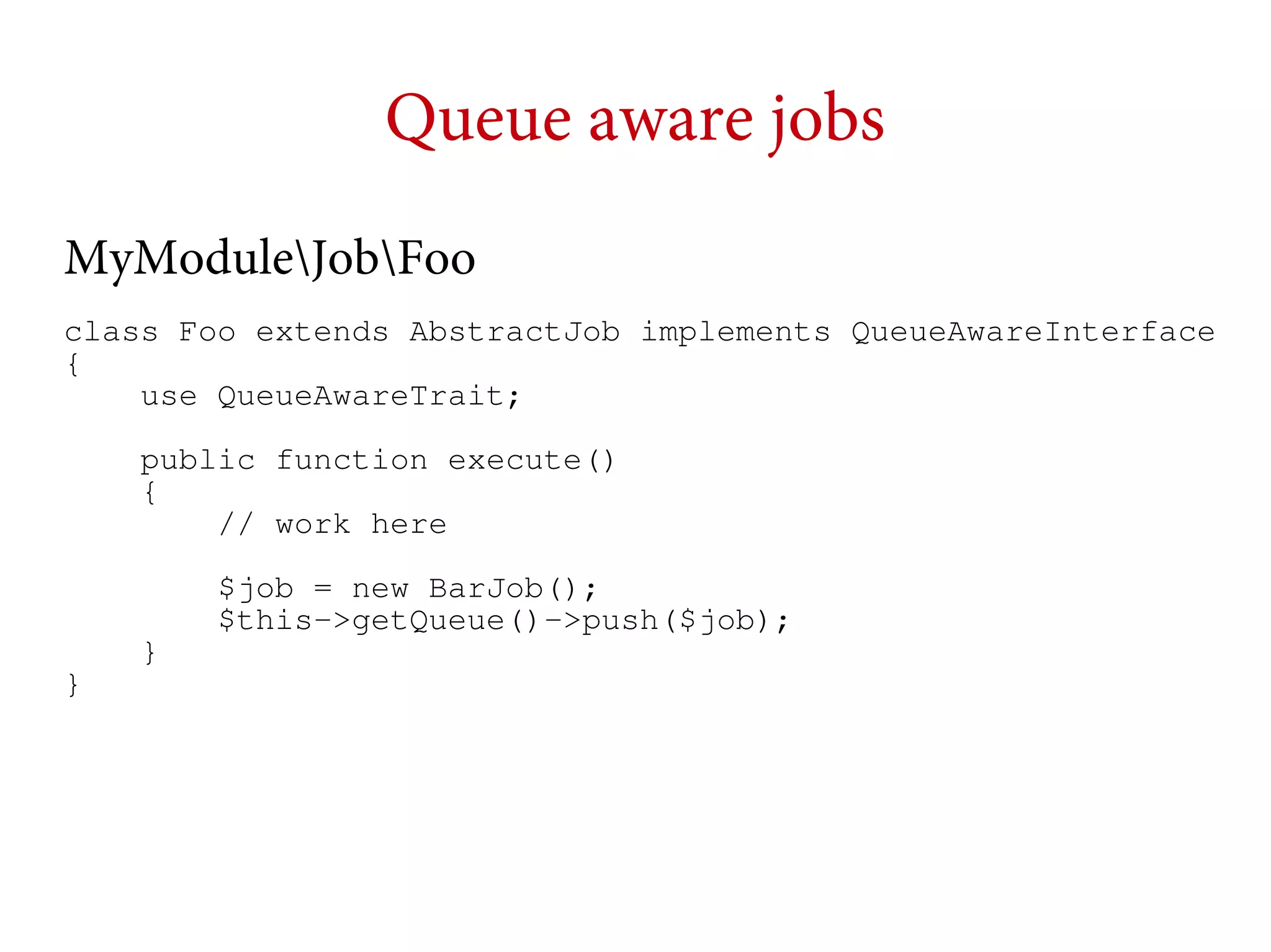 Queue aware jobs
MyModuleJobFoo
class Foo extends AbstractJob implements QueueAwareInterface
{
use QueueAwareTrait;
public function execute()
{
// work here

}
}

$job = new BarJob();
$this->getQueue()->push($job);

 