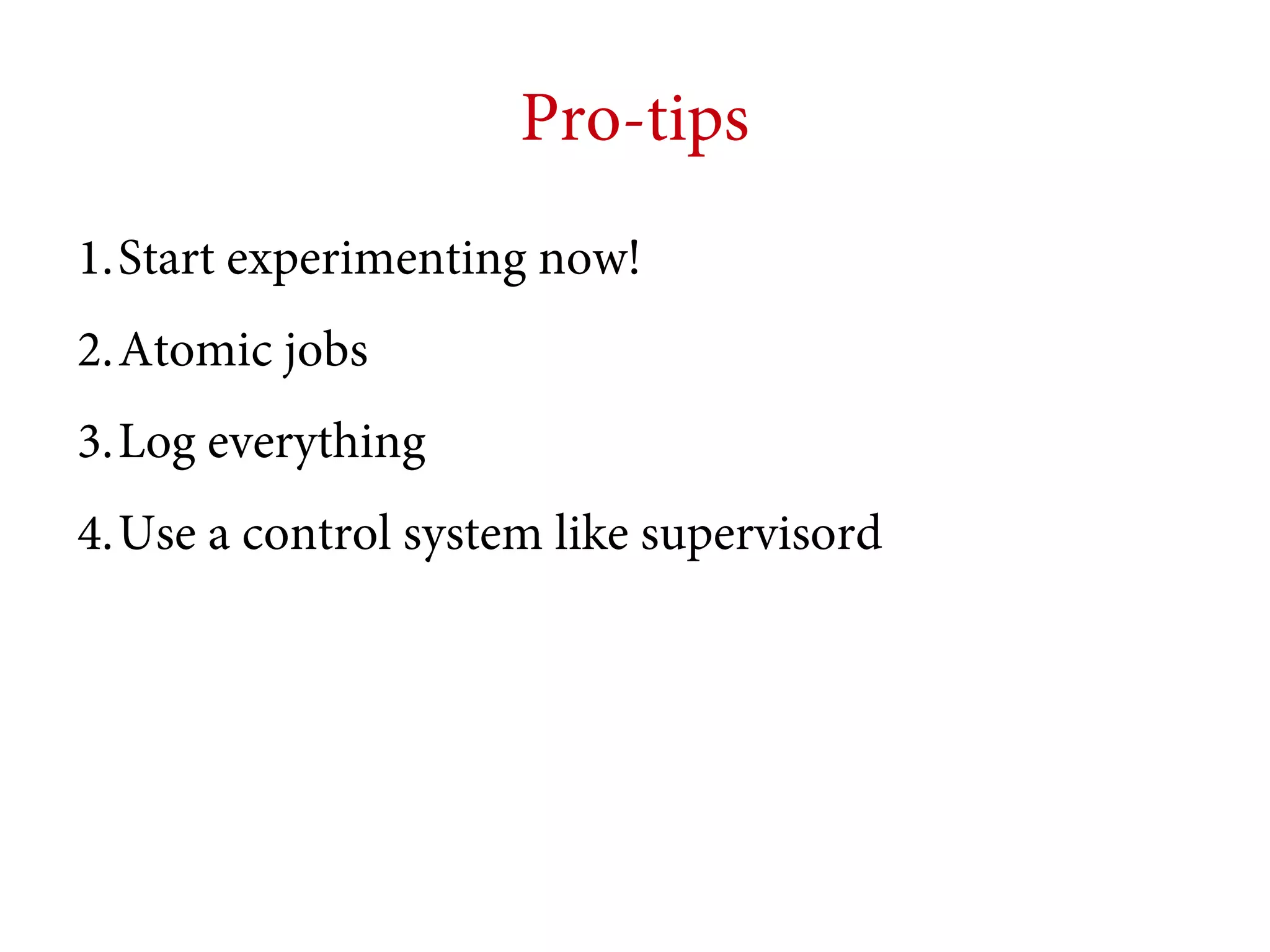 Pro-tips
1.Start experimenting now!
2.Atomic jobs
3.Log everything
4.Use a control system like supervisord

 
