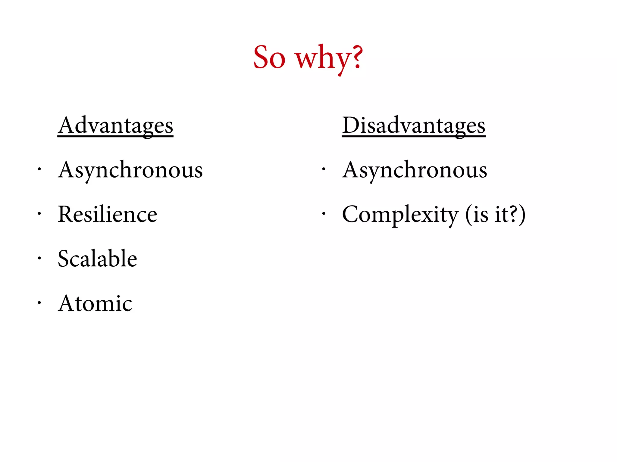So why?
Advantages

Disadvantages

•

Asynchronous

•

Asynchronous

•

Resilience

•

Complexity (is it?)

•

Scalable

•

Atomic

 
