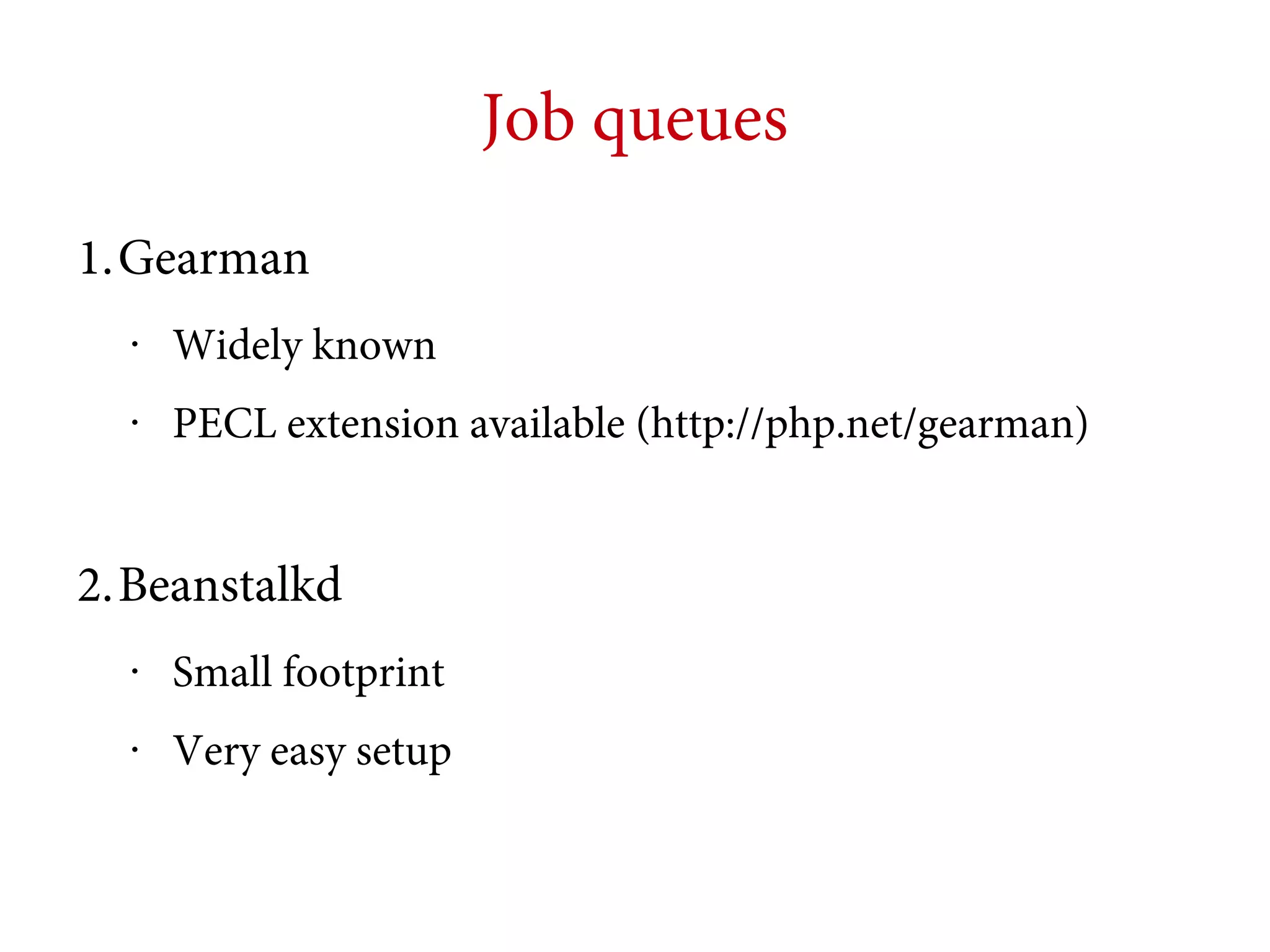 Job queues
1.Gearman
•

Widely known

•

PECL extension available (http://php.net/gearman)

2.Beanstalkd
•

Small footprint

•

Very easy setup

 