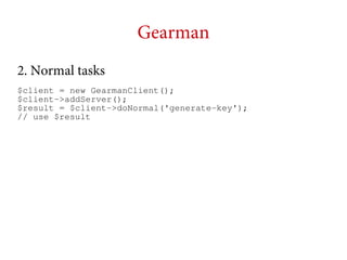 Gearman
2. Normal tasks
$client = new GearmanClient();
$client->addServer();
$result = $client->doNormal('generate-key');
// use $result

 