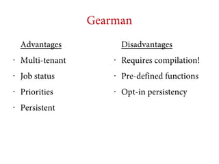 Gearman
Advantages

Disadvantages

•

Multi-tenant

•

Requires compilation!

•

Job status

•

Pre-defined functions

•

Priorities

•

Opt-in persistency

•

Persistent

 