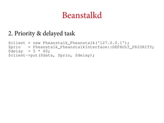 Beanstalkd
2. Priority & delayed task
$client = new Pheanstalk_Pheanstalk('127.0.0.1');
$prio
= Pheanstalk_PheanstalkInterface::DEFAULT_PRIORITY;
$delay = 5 * 60;
$client->put($data, $prio, $delay);

 