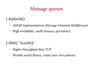 Message queues
1.RabbitMQ
•

AMQP implementation (Message-Oriented-Middleware)

•

High availability, multi-tenancy, persistency

2.ØMQ “ZeroMQ”
•

Higher throughput than TCP

•

Flexible socket library, create your own patterns

 