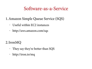 Software-as-a-Service
1.Amazon Simple Queue Service (SQS)
•

Useful within EC2 instances

•

http://aws.amazon.com/sqs

2.IronMQ
•

They say they're better than SQS

•

http://iron.io/mq

 