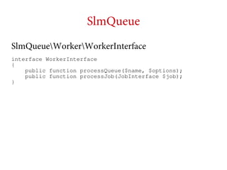 SlmQueue
SlmQueueWorkerWorkerInterface
interface WorkerInterface
{
public function processQueue($name, $options);
public function processJob(JobInterface $job);
}

 