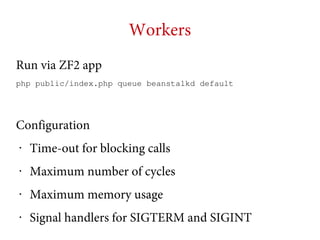 Workers
Run via ZF2 app
php public/index.php queue beanstalkd default

Configuration
•

Time-out for blocking calls

•

Maximum number of cycles

•

Maximum memory usage

•

Signal handlers for SIGTERM and SIGINT

 