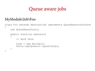 Queue aware jobs
MyModuleJobFoo
class Foo extends AbstractJob implements QueueAwareInterface
{
use QueueAwareTrait;
public function execute()
{
// work here

}
}

$job = new BarJob();
$this->getQueue()->push($job);

 