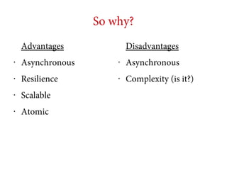 So why?
Advantages

Disadvantages

•

Asynchronous

•

Asynchronous

•

Resilience

•

Complexity (is it?)

•

Scalable

•

Atomic

 