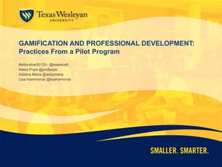 GAMIFICATION AND PROFESSIONAL DEVELOPMENT:
Practices From a Pilot Program
#et4online55125 - @txwescetl
Nakia Pope @profpope
Adeline Meira @addymeira
Lisa Hammonds @lisahamonds
 