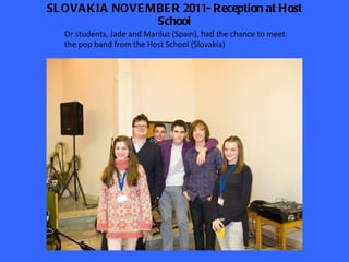 SLOVAKIA NOVEMBER 2011- Reception at Host School Or students, Jade and Mariluz (Spain), had the chance to meet the pop band from the Host School (Slovakia) 