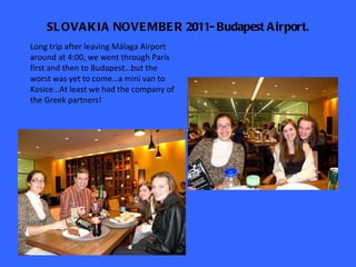 SLOVAKIA NOVEMBER 2011- Budapest Airport. Long trip after leaving Málaga Airport around at 4:00, we went through Paris first and then to Budapest…but the worst was yet to come…a mini van to Kosice…At least we had the company of the Greek partners! 