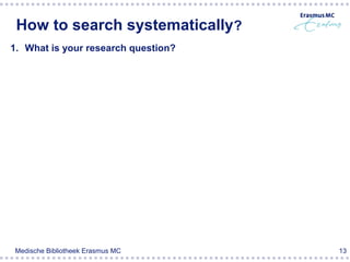How to search systematically?
1. What is your research question?




Medische Bibliotheek Erasmus MC      13
 