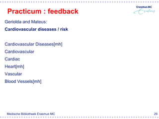 Practicum : feedback
Geriolda and Mateus:
Cardiovascular diseases / risk


Cardiovascular Diseases[mh]
Cardiovascular
Cardiac
Heart[mh]
Vascular
Blood Vessels[mh]




 Medische Bibliotheek Erasmus MC   29
 