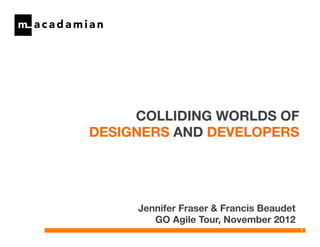 COLLIDING WORLDS OF
DESIGNERS AND DEVELOPERS




     Jennifer Fraser & Francis Beaudet
        GO Agile Tour, November 2012
                                          1
 