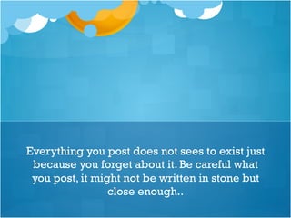 Everything you post does not sees to exist just
because you forget about it. Be careful what
you post, it might not be written in stone but
close enough..
 