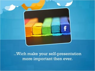 ..Wich make your self-presentation
more important then ever.
 