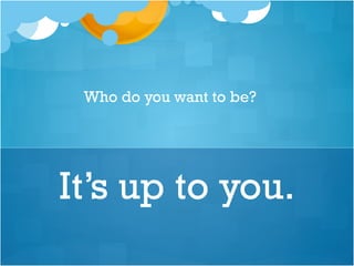 It’s up to you.
Who do you want to be?
 