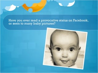 Have you ever read a provocative status on Facebook,
or seen to many baby pictures?
 