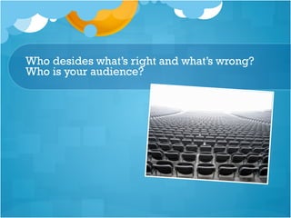 Who desides what’s right and what’s wrong?
Who is your audience?
 