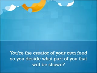 You’re the creator of your own feed
so you deside what part of you that
will be shown?
 