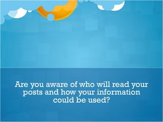 Are you aware of who will read your
posts and how your information
could be used?
 