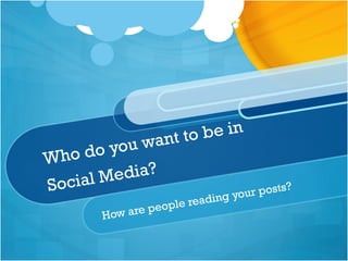 Who do you want to be in
Social Media?
How are people reading your posts?
 