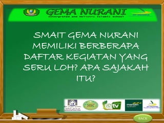 BACK
SMAIT GEMA NURANI
MEMILIKI BERBERAPA
DAFTAR KEGIATAN YANG
SERU LOH? APA SAJAKAH
ITU?
 