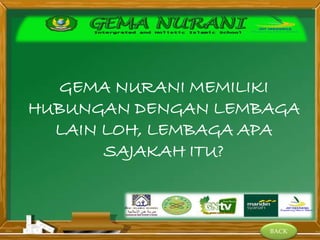 BACK
GEMA NURANI MEMILIKI
HUBUNGAN DENGAN LEMBAGA
LAIN LOH, LEMBAGA APA
SAJAKAH ITU?
 