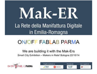 ON/OFF FABLAB PARMA 
We are building it with the Mak-Ers 
Smart City Exhibition – Makers in Rete! Bologna 22/10/14 
 